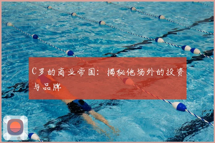 C罗的商业帝国:揭秘他场外的投资与品牌