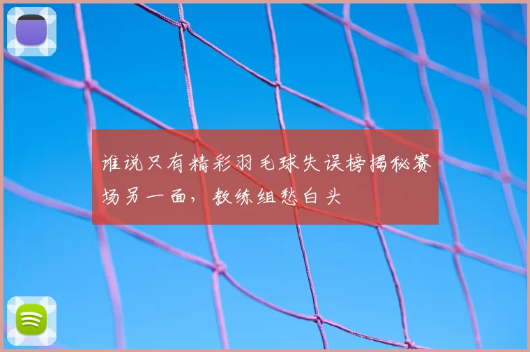 谁说只有精彩羽毛球失误榜揭秘赛场另一面,教练组愁白头
